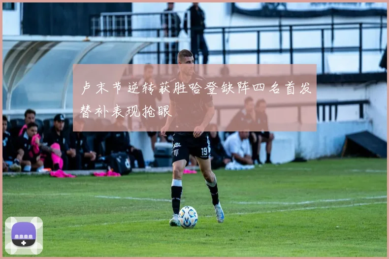 卢末节逆转获胜哈登缺阵四名首发替补表现抢眼