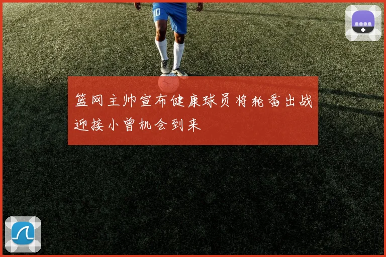 篮网主帅宣布健康球员将轮番出战迎接小曾机会到来