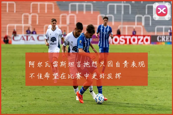 阿尔瓦雷斯坦言抱怨只因自责表现不佳希望在比赛中更好发挥