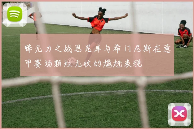 锋无力之战恩昆库与希门尼斯在意甲赛场颗粒无收的尴尬表现