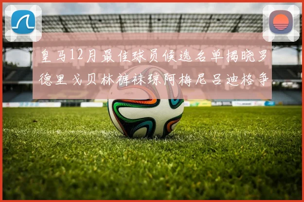 皇马12月最佳球员候选名单揭晓罗德里戈贝林裤袜琼阿梅尼吕迪格争夺荣誉