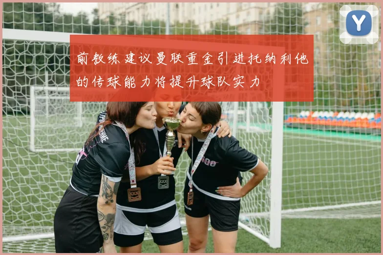 前教练建议曼联重金引进托纳利他的传球能力将提升球队实力