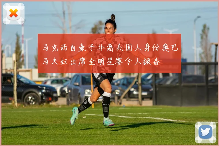 马克西自豪于非裔美国人身份奥巴马夫妇出席全明星赛令人振奋