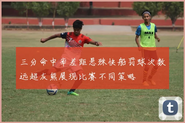 三分命中率差距悬殊快船罚球次数远超灰熊展现比赛不同策略