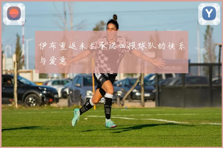 伊布重返米兰承诺回报球队的快乐与爱意
