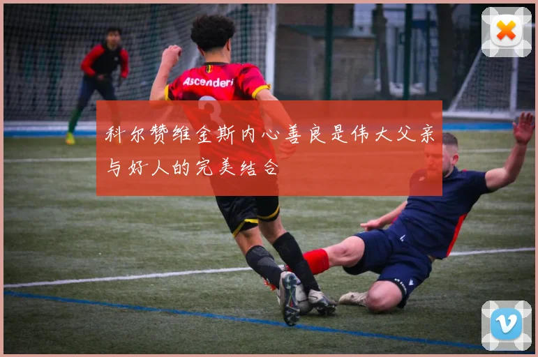 科尔赞维金斯内心善良是伟大父亲与好人的完美结合