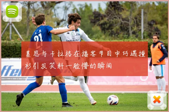 基恩与卡拉格在播客节目中巧遇撞衫引发笑料一脸懵的瞬间
