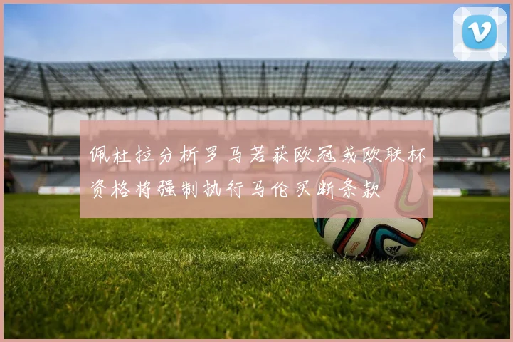 佩杜拉分析罗马若获欧冠或欧联杯资格将强制执行马伦买断条款