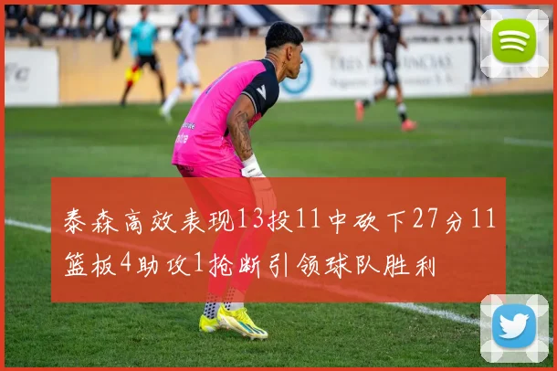泰森高效表现13投11中砍下27分11篮板4助攻1抢断引领球队胜利