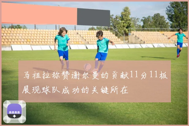 马祖拉称赞谢尔曼的贡献11分11板展现球队成功的关键所在