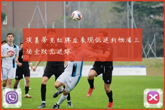 埃基蒂克红牌后表现低迷利物浦三场全败无进球