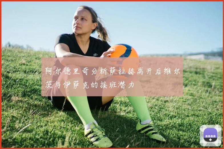 阿尔德里奇分析萨拉赫离开后维尔茨与伊萨克的接班潜力