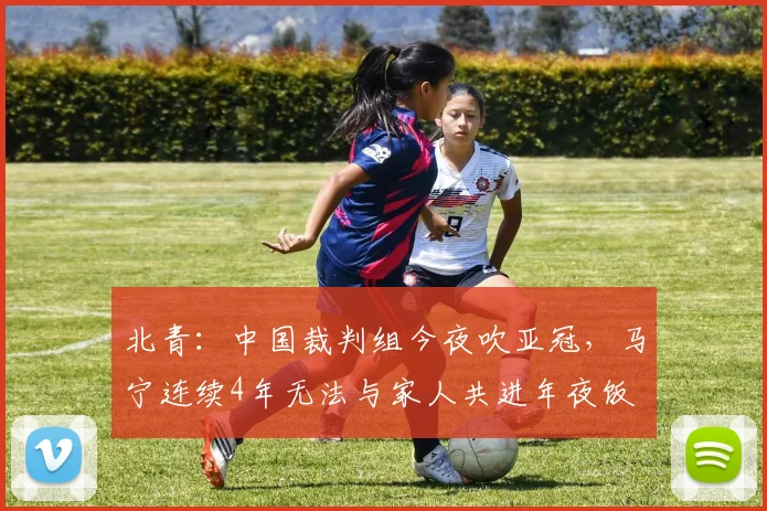 北青：中国裁判组今夜吹亚冠，马宁连续4年无法与家人共进年夜饭