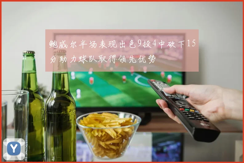 鲍威尔半场表现出色9投4中砍下15分助力球队取得领先优势