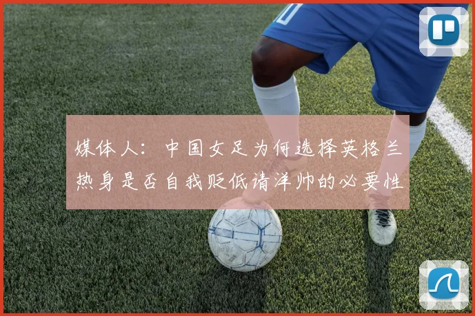 媒体人：中国女足为何选择英格兰热身是否自我贬低请洋帅的必要性何在